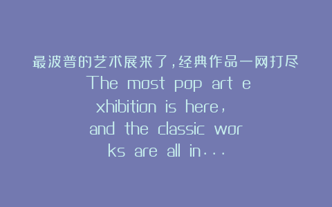 最波普的艺术展来了，经典作品一网打尽  The most pop art exhibition is here, and the classic works are all in…