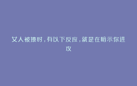 女人被撩时，有以下反应，就是在暗示你进攻