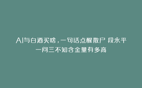 AI与白酒买啥，一句话点醒散户！段永平一问三不知含金量有多高？