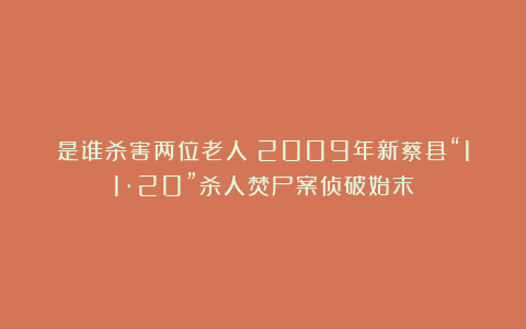 是谁杀害两位老人？2009年新蔡县“11·20”杀人焚尸案侦破始末