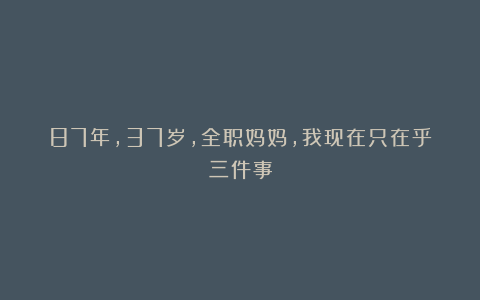 87年，37岁，全职妈妈，我现在只在乎三件事
