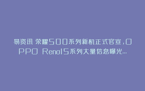 易资讯|荣耀500系列新机正式官宣，OPPO Reno15系列大量信息曝光…
