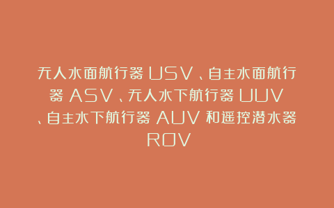 无人水面航行器（USV）、自主水面航行器（ASV）、无人水下航行器（UUV）、自主水下航行器（AUV）和遥控潜水器（ROV）
