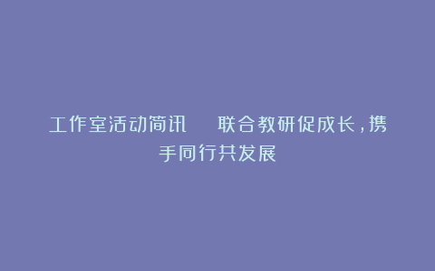 工作室活动简讯 | 联合教研促成长,携手同行共发展