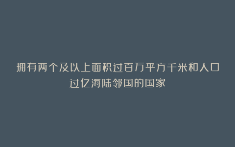 拥有两个及以上面积过百万平方千米和人口过亿海陆邻国的国家