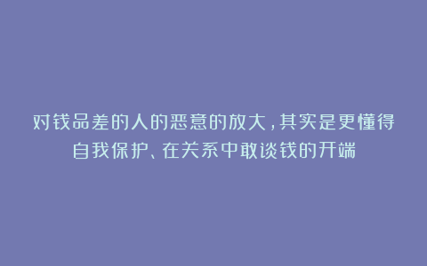 对钱品差的人的恶意的放大，其实是更懂得自我保护、在关系中敢谈钱的开端