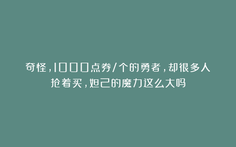 奇怪，1000点券/个的勇者，却很多人抢着买，妲己的魔力这么大吗