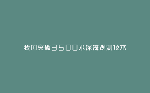我国突破3500米深海观测技术！