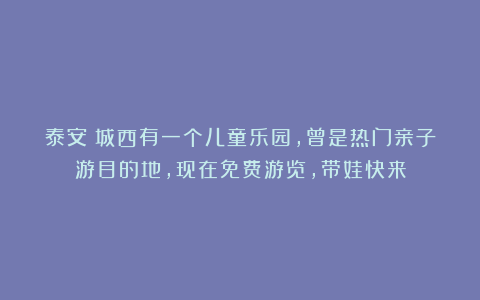 泰安：城西有一个儿童乐园，曾是热门亲子游目的地，现在免费游览，带娃快来