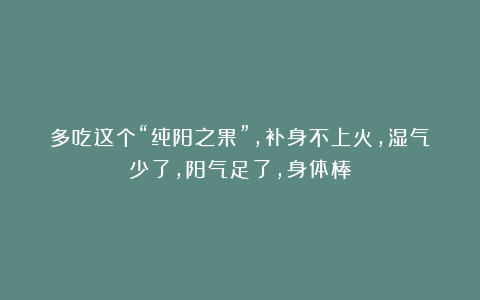 多吃这个“纯阳之果”，补身不上火，湿气少了，阳气足了，身体棒