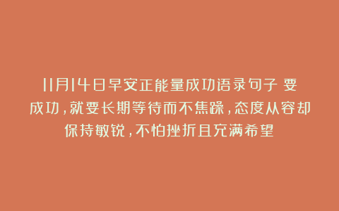 11月14日早安正能量成功语录句子:要成功,就要长期等待而不焦躁,态度从容却保持敏锐,不怕挫折且充满希望!
