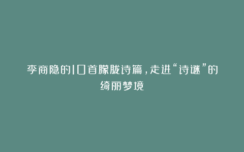 李商隐的10首朦胧诗篇，走进“诗谜”的绮丽梦境！