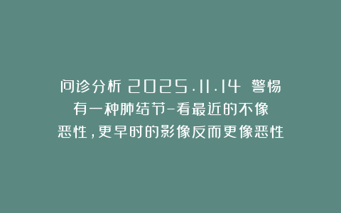问诊分析(2025.11.14):警惕有一种肺结节–看最近的不像恶性,更早时的影像反而更像恶性