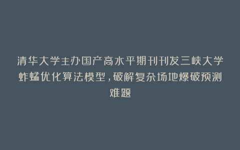 清华大学主办国产高水平期刊刊发三峡大学蚱蜢优化算法模型，破解复杂场地爆破预测难题