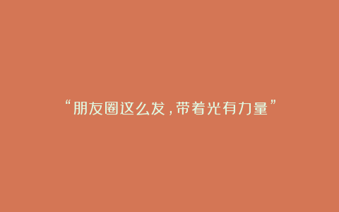 “朋友圈这么发，带着光有力量”