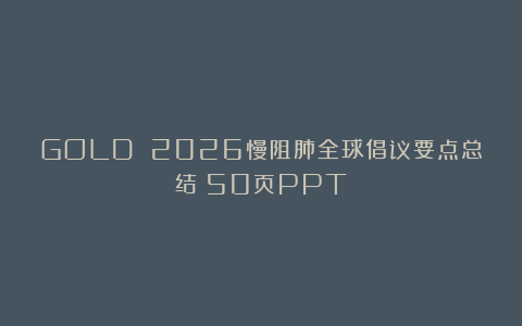 GOLD 2026慢阻肺全球倡议要点总结（50页PPT）