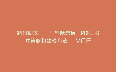 科研助攻 ｜ 2 型糖尿病∶ 机制、治疗策略和建模方法 ｜ MCE