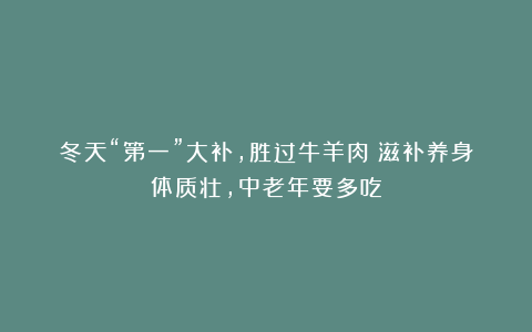 冬天“第一”大补，胜过牛羊肉！滋补养身体质壮，中老年要多吃