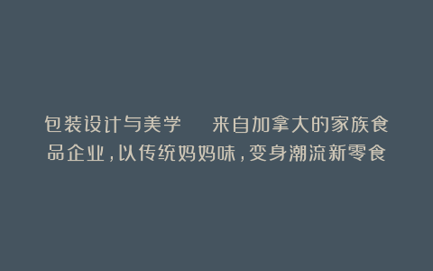 包装设计与美学 | 来自加拿大的家族食品企业，以传统妈妈味，变身潮流新零食！