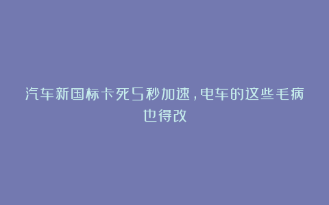汽车新国标卡死5秒加速，电车的这些毛病也得改