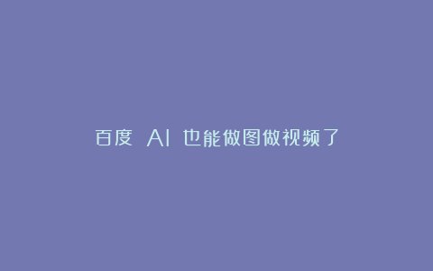 百度 AI 也能做图做视频了