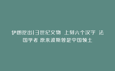 伊朗挖出13世纪文物 上刻六个汉字 法国学者：原来波斯曾是中国领土