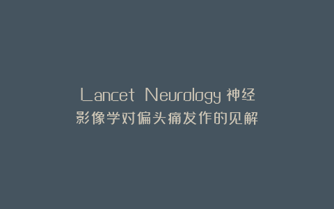 Lancet Neurology：神经影像学对偏头痛发作的见解