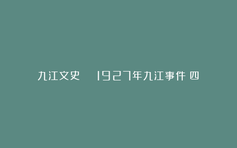 九江文史 | 1927年九江事件(四)