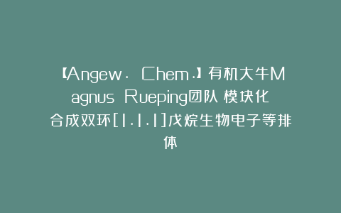 【Angew. Chem.】有机大牛Magnus Rueping团队：模块化合成双环[1.1.1]戊烷生物电子等排体