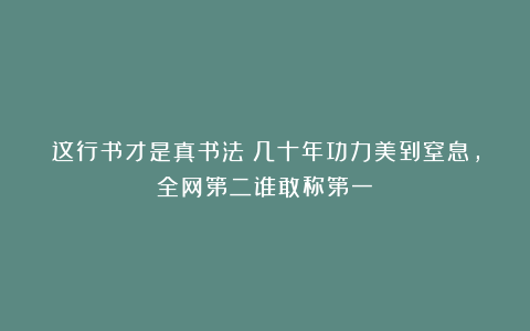 这行书才是真书法!几十年功力美到窒息,全网第二谁敢称第一?