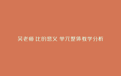 吴老师《比的意义》单元整体教学分析​
