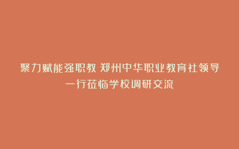 聚力赋能强职教!郑州中华职业教育社领导一行莅临学校调研交流