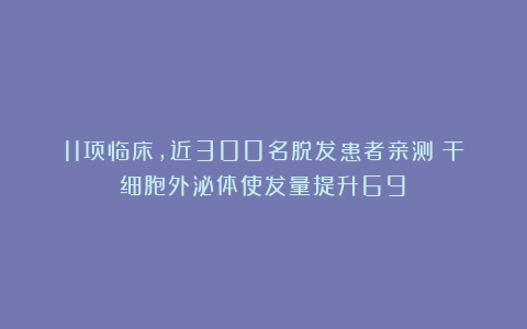 11项临床，近300名脱发患者亲测！干细胞外泌体使发量提升69%