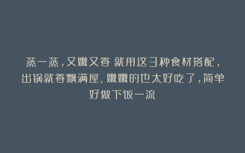 蒸一蒸，又嫩又香！就用这3种食材搭配，出锅就香飘满屋、嫩嫩的也太好吃了，简单好做下饭一流