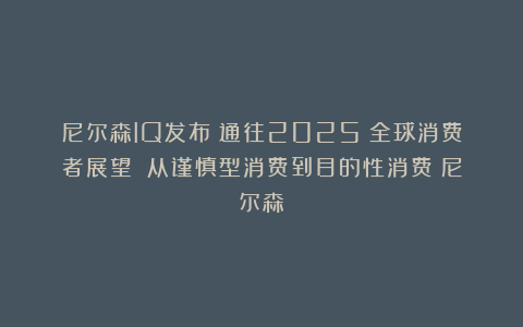 尼尔森IQ发布《通往2025：全球消费者展望》：从谨慎型消费到目的性消费|尼尔森