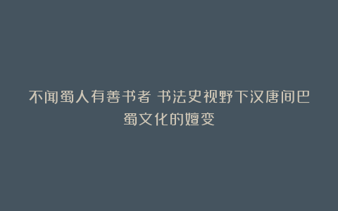 不闻蜀人有善书者:书法史视野下汉唐间巴蜀文化的嬗变