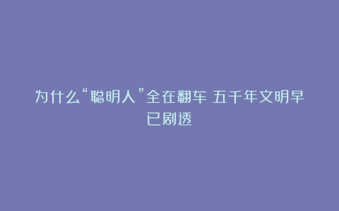 为什么“聪明人”全在翻车？五千年文明早已剧透！