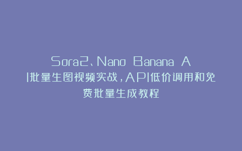 Sora2、Nano Banana AI批量生图视频实战，API低价调用和免费批量生成教程