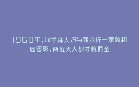 1960年，钱学森夫妇与郭永怀一家颐和园留影，两位夫人都才貌俱全