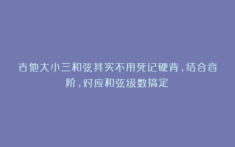 吉他大小三和弦其实不用死记硬背,结合音阶,对应和弦级数搞定!