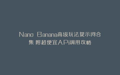 Nano Banana高级玩法提示词合集！附超便宜APi调用攻略