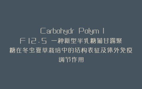 《Carbohydr Polym》(IF:12.5)|一种新型半乳糖葡甘露聚糖在冬虫夏草栽培中的结构表征及体外免疫调节作用