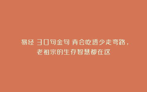 《易经》30句金句:背会吃透少走弯路,老祖宗的生存智慧都在这