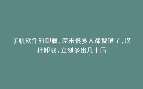 手机软件的卸载,原来很多人都做错了,这样卸载,立刻多出几十G