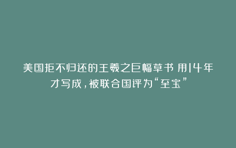 美国拒不归还的王羲之巨幅草书!用14年才写成,被联合国评为“至宝”