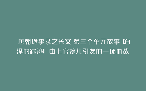 《唐朝诡事录之长安》第三个单元故事【白泽的踪迹】:由上官婉儿引发的一场血战!