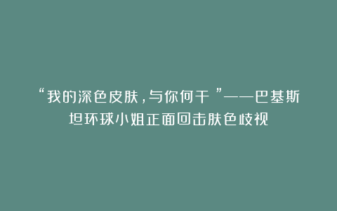 “我的深色皮肤，与你何干？”——巴基斯坦环球小姐正面回击肤色歧视