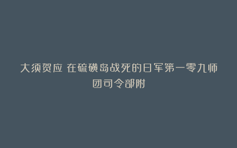大须贺应：在硫磺岛战死的日军第一零九师团司令部附