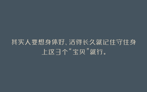 其实人要想身体好、活得长久就记住守住身上这3个“宝贝”就行。