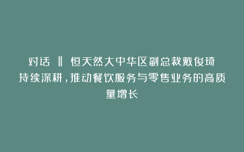 对话 ‖ 恒天然大中华区副总裁戴俊琦:持续深耕,推动餐饮服务与零售业务的高质量增长